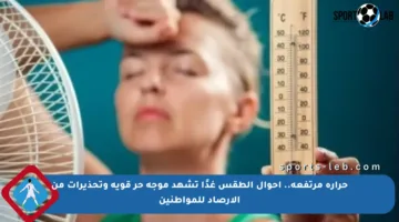 حرارة مرتفعة.. أحوال الطقس غدًا تشهد موجة حر قوية وتحذيرات من الأرصاد للمواطنين